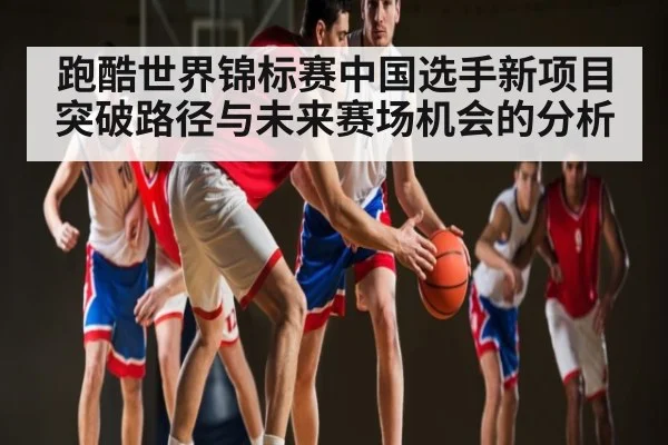 跑酷世界锦标赛中国选手新项目突破路径与未来赛场机会的分析