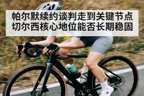 帕尔默续约谈判走到关键节点 切尔西核心地位能否长期稳固 - Kaiyun Mobile