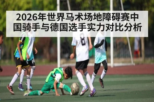 2026年世界马术场地障碍赛中国骑手与德国选手实力对比分析 - Kaiyun Mobile
