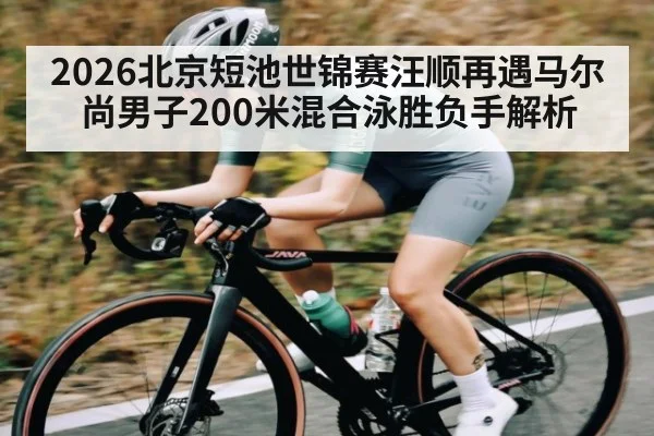 2026北京短池世锦赛汪顺再遇马尔尚男子200米混合泳胜负手解析 - Kaiyun Mobile
